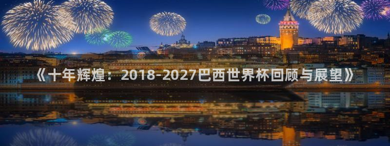 2026年足球世界杯赛程时间表:《十年辉煌:2018-2027巴西世界杯回顾与展望》