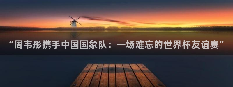 2026年世界杯赛程表时间:“周韦彤携手中国国象队:一场难忘的世界杯友谊赛”